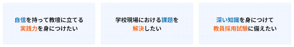 自信を持って教壇に立てる実践力を身につけたい・学校現場で行き詰まりを感じている・深い知識を身につけて教員採用試験に備えたい